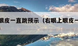 右眼上眼皮一直跳预示（右眼上眼皮一直跳是好是坏）