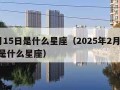 2月15日是什么星座（2025年2月15日是什么星座）