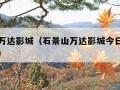 石景山万达影城（石景山万达影城今日电影查询票价）