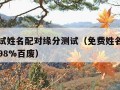 免费测试姓名配对缘分测试（免费姓名配对缘分测试98%百废）