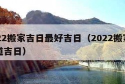 2022搬家吉日最好吉日（2022搬家的黄道吉日）