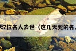 3天7位名人去世（这几天死的名人）