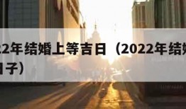 2022年结婚上等吉日（2022年结婚最佳日子）