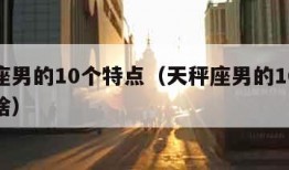 天秤座男的10个特点（天秤座男的10个特点是啥）