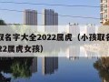 小孩取名字大全2022属虎（小孩取名字大全2022属虎女孩）