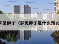 梦见狮子（梦见狮子是什么预兆）