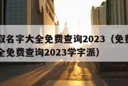 免费取名字大全免费查询2023（免费取名字大全免费查询2023学字派）