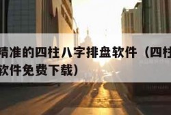 全国最精准的四柱八字排盘软件（四柱八字排盘算命软件免费下载）