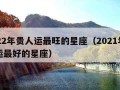 2022年贵人运最旺的星座（2021年贵人运最好的星座）