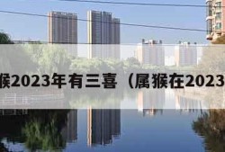 属猴2023年有三喜（属猴在2023年）