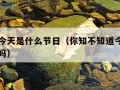 查一下今天是什么节日（你知不知道今天是什么节日吗）