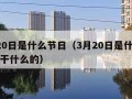 3月20日是什么节日（3月20日是什么节日是干什么的）