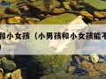 小男孩和小女孩（小男孩和小女孩能不能睡一个房间）