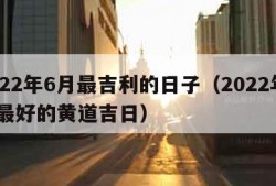 2022年6月最吉利的日子（2022年6月最好的黄道吉日）