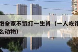 一人吃饱全家不饿打一生肖（一人吃饱全家不饿指什么动物）