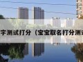 宝宝名字测试打分（宝宝取名打分测试免费）