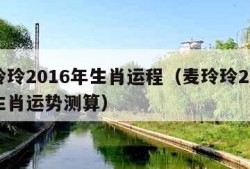 麦玲玲2016年生肖运程（麦玲玲2020年生肖运势测算）