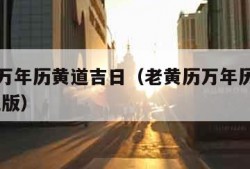 老黄历万年历黄道吉日（老黄历万年历黄道吉日 手机版）