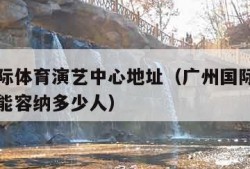 广州国际体育演艺中心地址（广州国际体育演艺中心能容纳多少人）