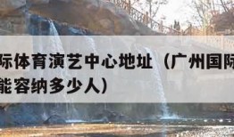 广州国际体育演艺中心地址（广州国际体育演艺中心能容纳多少人）