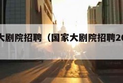 国家大剧院招聘（国家大剧院招聘2025年公告）