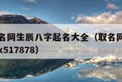 免费取名网生辰八字起名大全（取名网生辰八字免费x517878）