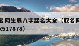 免费取名网生辰八字起名大全（取名网生辰八字免费x517878）