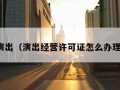 演出（演出经营许可证怎么办理）