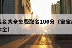 宝宝起名大全免费取名100分（宝宝起名字免费大全）