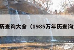 万年历查询大全（1985万年历查询大全）