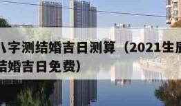 免费八字测结婚吉日测算（2021生辰八字测算结婚吉日免费）