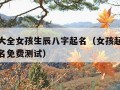 起名字大全女孩生辰八字起名（女孩起名生辰八字起名免费测试）