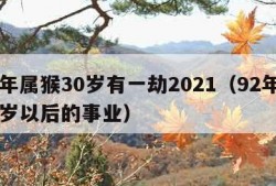 92年属猴30岁有一劫2021（92年猴30岁以后的事业）