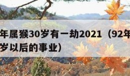 92年属猴30岁有一劫2021（92年猴30岁以后的事业）