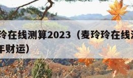 麦玲玲在线测算2023（麦玲玲在线测算2024年财运）