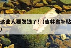 吉林省这些人要发钱了!（吉林省补贴什么时候发放）