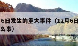 12月6日发生的重大事件（12月6日发生了什么事）