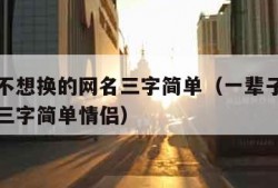 一辈子不想换的网名三字简单（一辈子不想换的网名三字简单情侣）