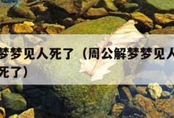 周公解梦梦见人死了（周公解梦梦见人死了又活了又死了）