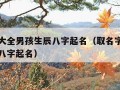 取名字大全男孩生辰八字起名（取名字大全男孩生辰八字起名）