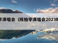 陈柏宇演唱会（陈柏宇演唱会2023时间表）