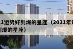 2021运势好到爆的星座（2021年运气好到爆的星座）