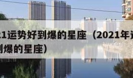 2021运势好到爆的星座（2021年运气好到爆的星座）