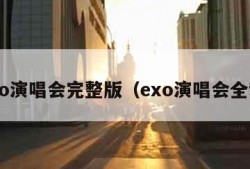 exo演唱会完整版（exo演唱会全程）