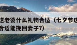 七夕节送老婆什么礼物合适（七夕节送老婆什么礼物合适能挽回妻子?）