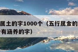 五行属土的字1000个（五行属金的字1000个有涵养的字）