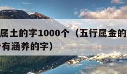 五行属土的字1000个（五行属金的字1000个有涵养的字）