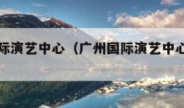 广州国际演艺中心（广州国际演艺中心停车方便吗）