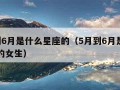 5月到6月是什么星座的（5月到6月是什么星座的女生）