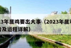 2023年属鸡要出大事（2023年属鸡人运势及运程详解）